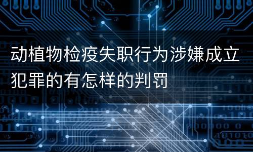 动植物检疫失职行为涉嫌成立犯罪的有怎样的判罚