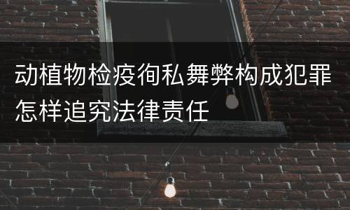 动植物检疫徇私舞弊构成犯罪怎样追究法律责任