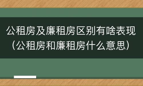 公租房及廉租房区别有啥表现（公租房和廉租房什么意思）