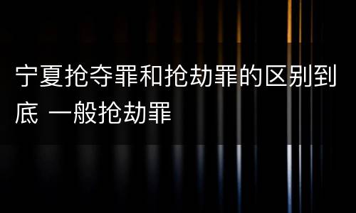宁夏抢夺罪和抢劫罪的区别到底 一般抢劫罪
