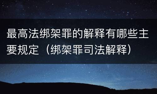 最高法绑架罪的解释有哪些主要规定（绑架罪司法解释）