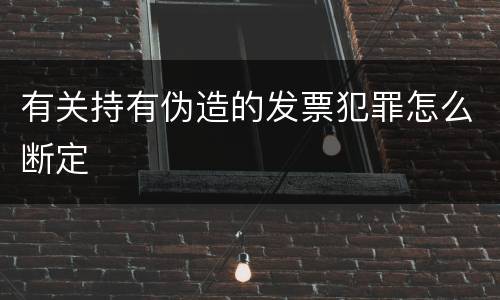 有关持有伪造的发票犯罪怎么断定