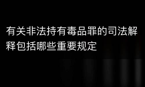 有关非法持有毒品罪的司法解释包括哪些重要规定
