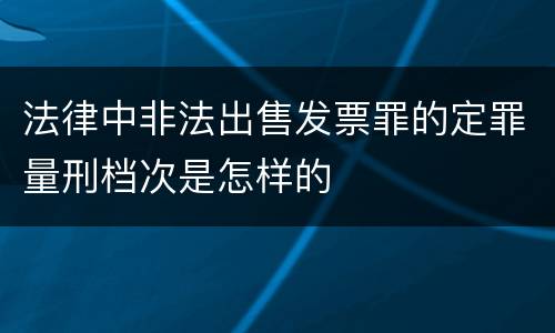 法律中非法出售发票罪的定罪量刑档次是怎样的