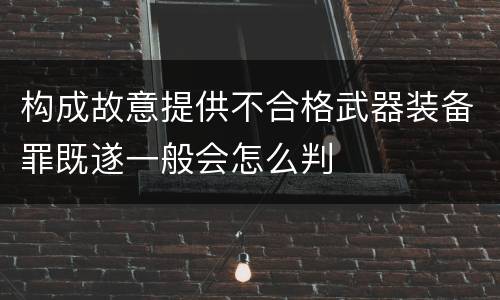 构成故意提供不合格武器装备罪既遂一般会怎么判