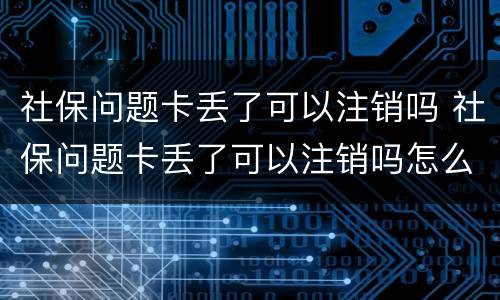社保问题卡丢了可以注销吗 社保问题卡丢了可以注销吗怎么办
