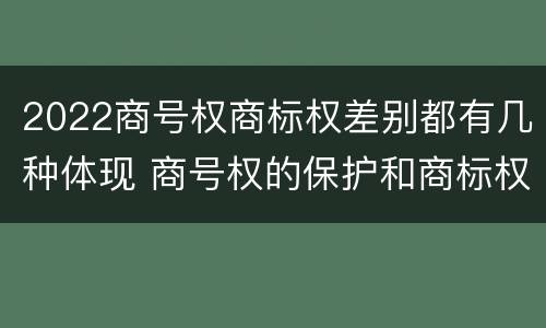 2022商号权商标权差别都有几种体现 商号权的保护和商标权的保护一样是全国性范围的