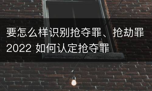 要怎么样识别抢夺罪、抢劫罪2022 如何认定抢夺罪