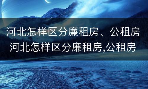 河北怎样区分廉租房、公租房 河北怎样区分廉租房,公租房和商品房