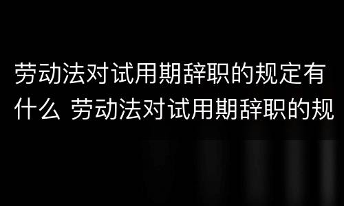 劳动法对试用期辞职的规定有什么 劳动法对试用期辞职的规定有什么影响