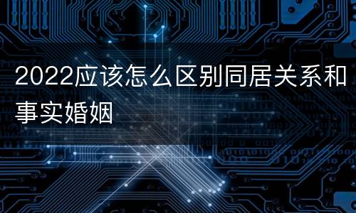 2022应该怎么区别同居关系和事实婚姻