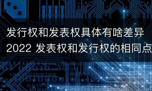 发行权和发表权具体有啥差异2022 发表权和发行权的相同点