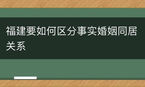 福建要如何区分事实婚姻同居关系