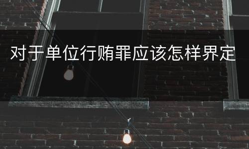 对于单位行贿罪应该怎样界定