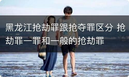黑龙江抢劫罪跟抢夺罪区分 抢劫罪一罪和一般的抢劫罪