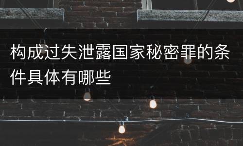 构成过失泄露国家秘密罪的条件具体有哪些