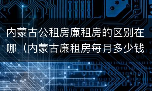 内蒙古公租房廉租房的区别在哪（内蒙古廉租房每月多少钱）