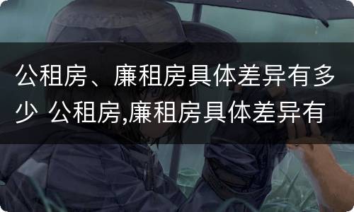 公租房、廉租房具体差异有多少 公租房,廉租房具体差异有多少个