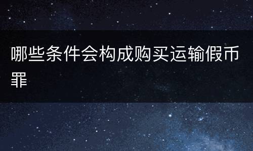 哪些条件会构成购买运输假币罪