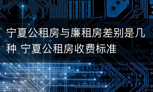 宁夏公租房与廉租房差别是几种 宁夏公租房收费标准
