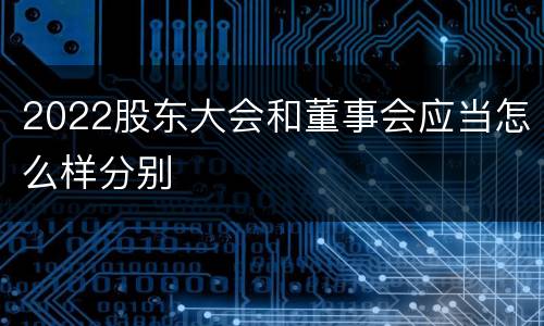 2022股东大会和董事会应当怎么样分别