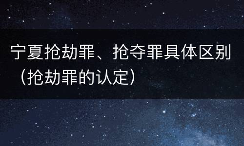 宁夏抢劫罪、抢夺罪具体区别（抢劫罪的认定）