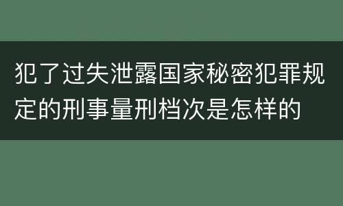 犯了过失泄露国家秘密犯罪规定的刑事量刑档次是怎样的