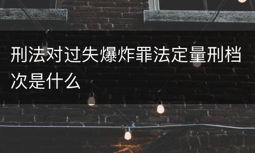 刑法对过失爆炸罪法定量刑档次是什么