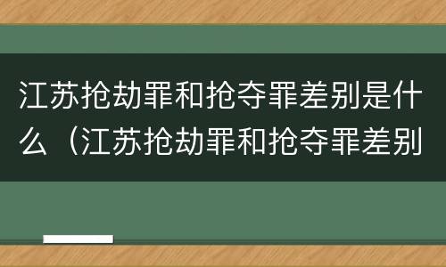 江苏抢劫罪和抢夺罪差别是什么（江苏抢劫罪和抢夺罪差别是什么呢）