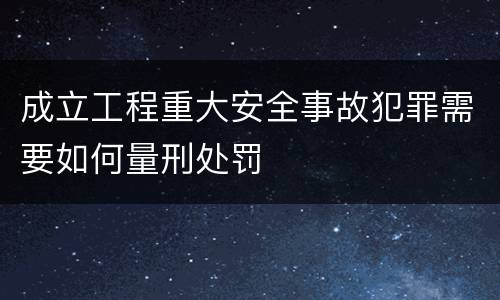 成立工程重大安全事故犯罪需要如何量刑处罚