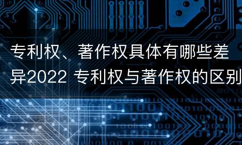 专利权、著作权具体有哪些差异2022 专利权与著作权的区别与联系