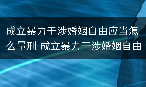 成立暴力干涉婚姻自由应当怎么量刑 成立暴力干涉婚姻自由应当怎么量刑的