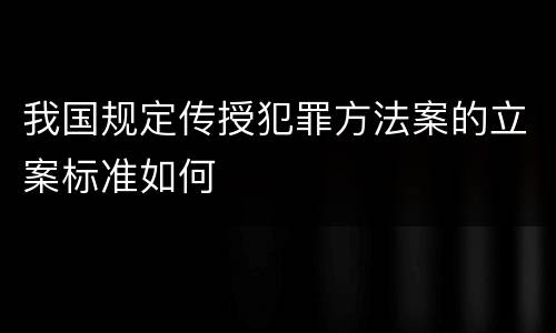 我国规定传授犯罪方法案的立案标准如何