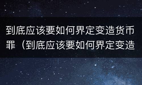 到底应该要如何界定变造货币罪（到底应该要如何界定变造货币罪呢）