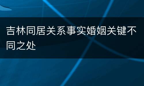 吉林同居关系事实婚姻关键不同之处