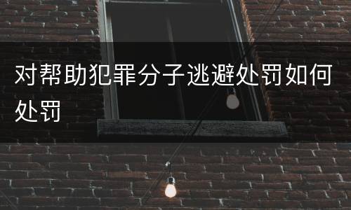 对帮助犯罪分子逃避处罚如何处罚
