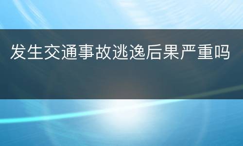 发生交通事故逃逸后果严重吗