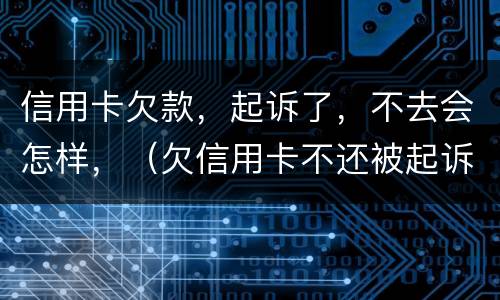 信用卡欠款，起诉了，不去会怎样，（欠信用卡不还被起诉）