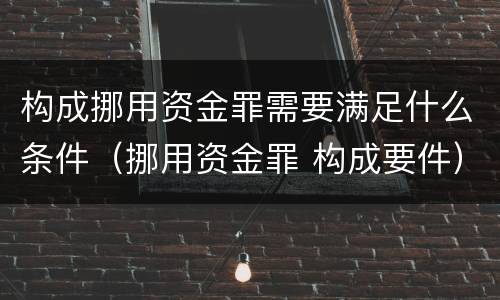 构成挪用资金罪需要满足什么条件（挪用资金罪 构成要件）