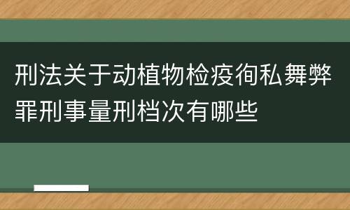 刑法关于动植物检疫徇私舞弊罪刑事量刑档次有哪些