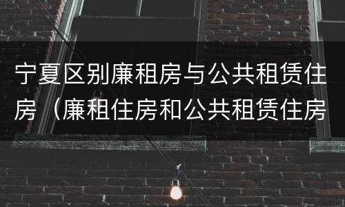 宁夏区别廉租房与公共租赁住房（廉租住房和公共租赁住房的区别和联系）