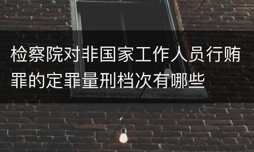 检察院对非国家工作人员行贿罪的定罪量刑档次有哪些