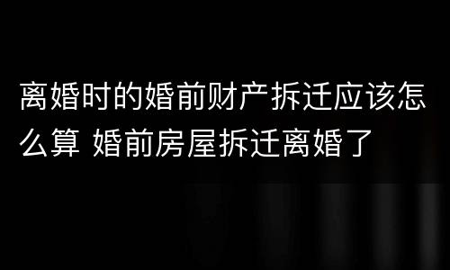 离婚时的婚前财产拆迁应该怎么算 婚前房屋拆迁离婚了