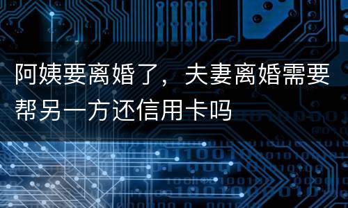 阿姨要离婚了，夫妻离婚需要帮另一方还信用卡吗