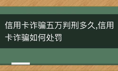 信用卡诈骗五万判刑多久,信用卡诈骗如何处罚