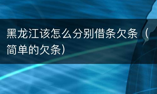 黑龙江该怎么分别借条欠条（简单的欠条）