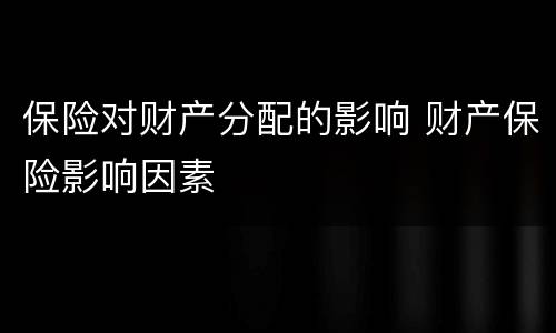 保险对财产分配的影响 财产保险影响因素