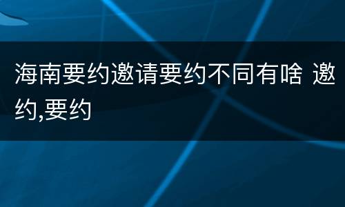 海南要约邀请要约不同有啥 邀约,要约
