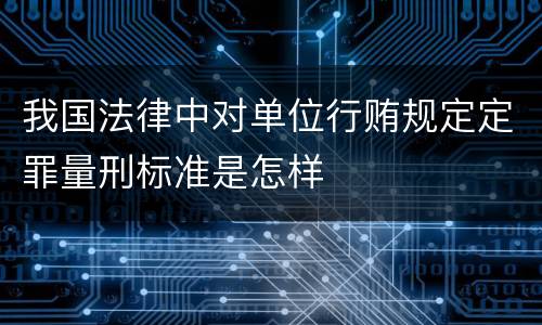 我国法律中对单位行贿规定定罪量刑标准是怎样