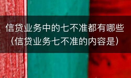 信贷业务中的七不准都有哪些（信贷业务七不准的内容是）